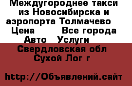 Междугороднее такси из Новосибирска и аэропорта Толмачево. › Цена ­ 14 - Все города Авто » Услуги   . Свердловская обл.,Сухой Лог г.